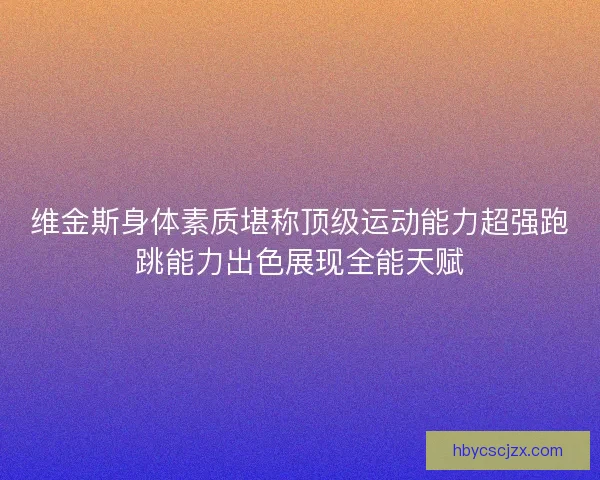 维金斯身体素质堪称顶级运动能力超强跑跳能力出色展现全能天赋