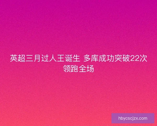 英超三月过人王诞生 多库成功突破22次领跑全场 英超三月过人王诞生 多库成功突破22次领跑全场
