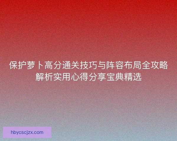 保护萝卜高分通关技巧与阵容布局全攻略解析实用心得分享宝典精选