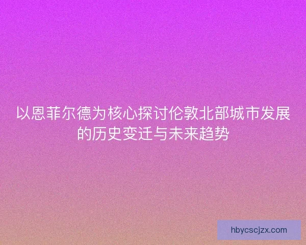 以恩菲尔德为核心探讨伦敦北部城市发展的历史变迁与未来趋势