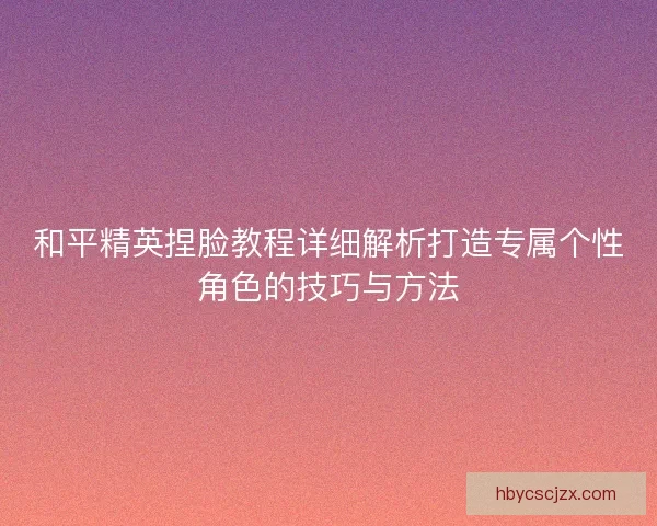 和平精英捏脸教程详细解析打造专属个性角色的技巧与方法