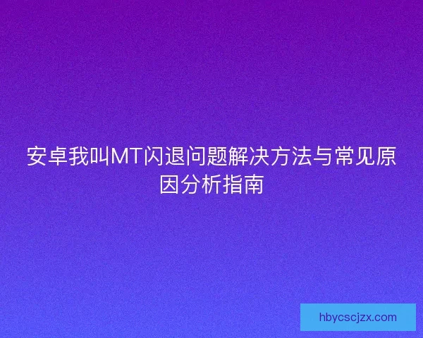 安卓我叫MT闪退问题解决方法与常见原因分析指南