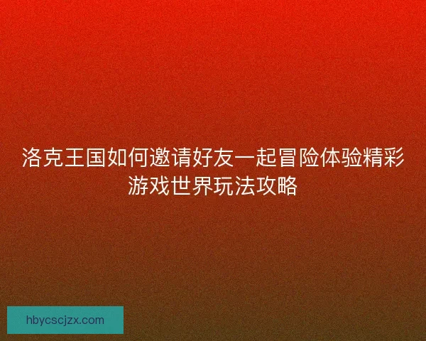 洛克王国如何邀请好友一起冒险体验精彩游戏世界玩法攻略