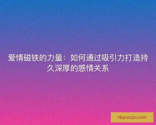 爱情磁铁的力量：如何通过吸引力打造持久深厚的感情关系