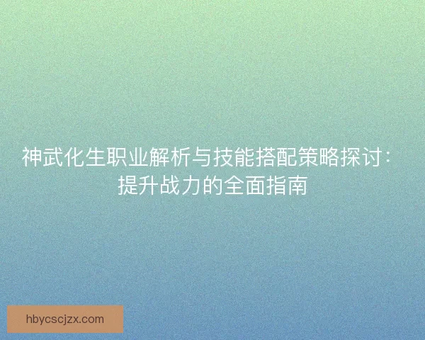 神武化生职业解析与技能搭配策略探讨：提升战力的全面指南