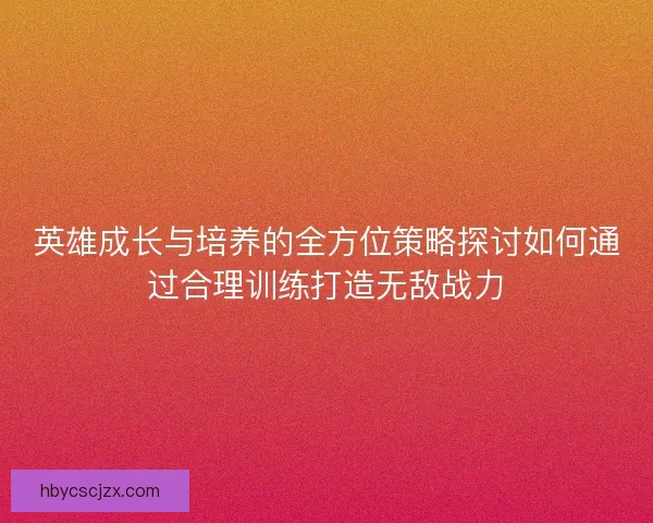 英雄成长与培养的全方位策略探讨如何通过合理训练打造无敌战力