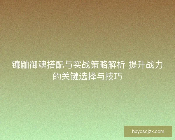 镰鼬御魂搭配与实战策略解析 提升战力的关键选择与技巧 镰鼬御魂搭配与实战策略解析 提升战力的关键选择与技巧