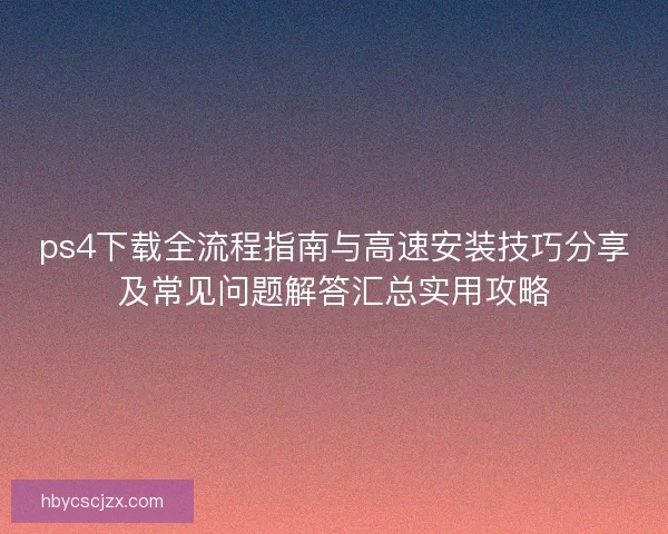 ps4下载全流程指南与高速安装技巧分享及常见问题解答汇总实用攻略