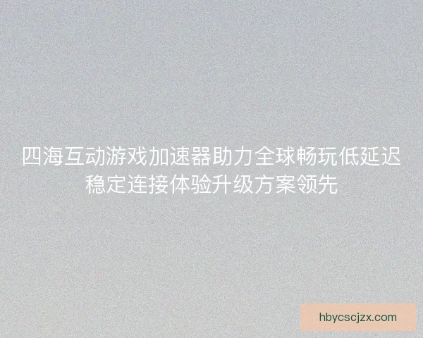 四海互动游戏加速器助力全球畅玩低延迟稳定连接体验升级方案领先