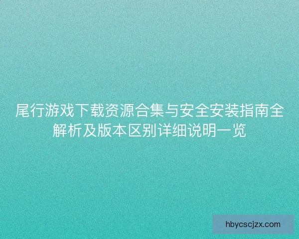 尾行游戏下载资源合集与安全安装指南全解析及版本区别详细说明一览
