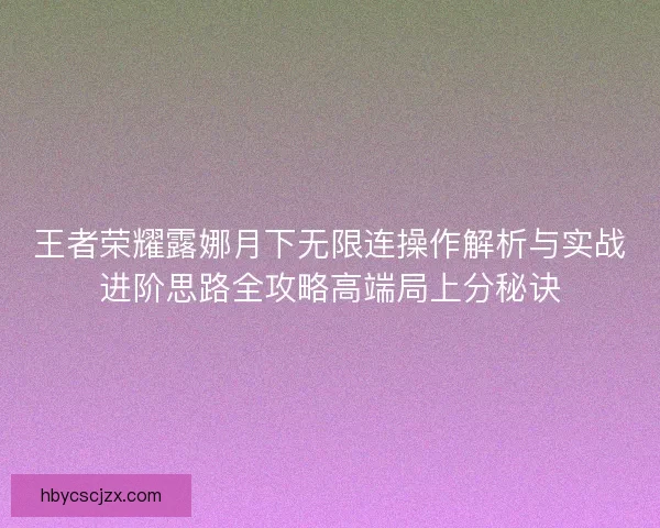 王者荣耀露娜月下无限连操作解析与实战进阶思路全攻略高端局上分秘诀