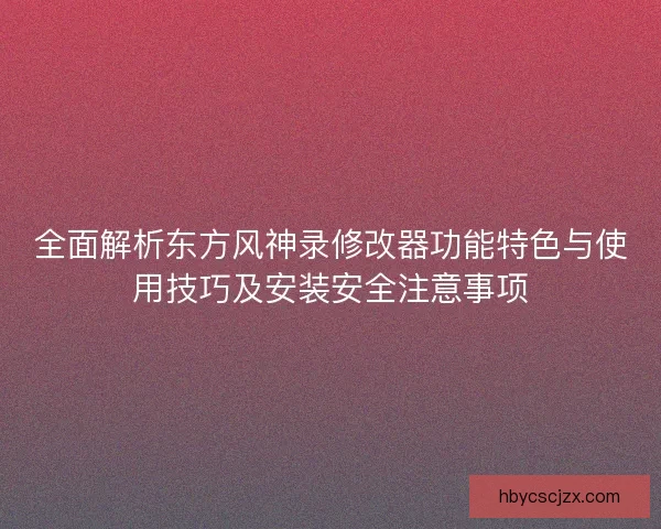 全面解析东方风神录修改器功能特色与使用技巧及安装安全注意事项 全面解析东方风神录修改器功能特色与使用技巧及安装安全注意事项
