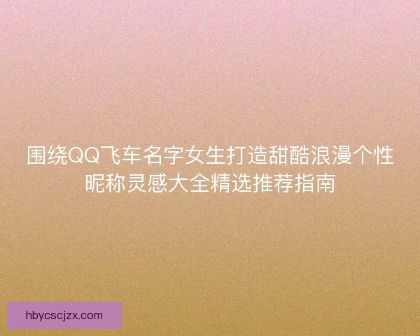 围绕QQ飞车名字女生打造甜酷浪漫个性昵称灵感大全精选推荐指南