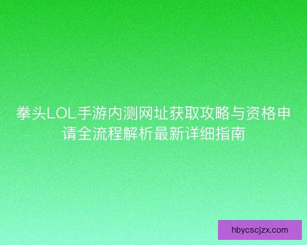 拳头LOL手游内测网址获取攻略与资格申请全流程解析最新详细指南 拳头LOL手游内测网址获取攻略与资格申请全流程解析最新详细指南