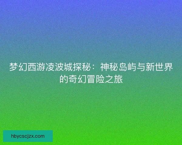 梦幻西游凌波城探秘:神秘岛屿与新世界的奇幻冒险之旅 梦幻西游凌波城探秘:神秘岛屿与新世界的奇幻冒险之旅