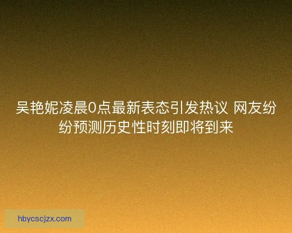吴艳妮凌晨0点最新表态引发热议 网友纷纷预测历史性时刻即将到来 吴艳妮凌晨0点最新表态引发热议 网友纷纷预测历史性时刻即将到来