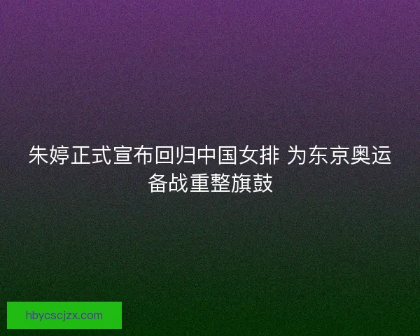 朱婷正式宣布回归中国女排 为东京奥运备战重整旗鼓