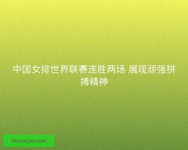 中国女排世界联赛连胜两场 展现顽强拼搏精神