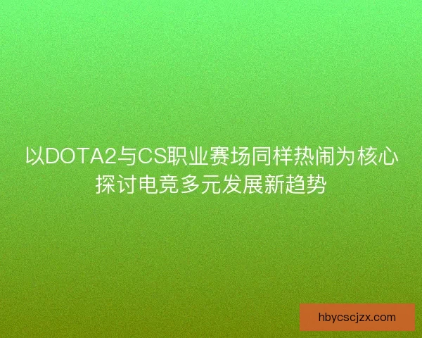 以DOTA2与CS职业赛场同样热闹为核心探讨电竞多元发展新趋势