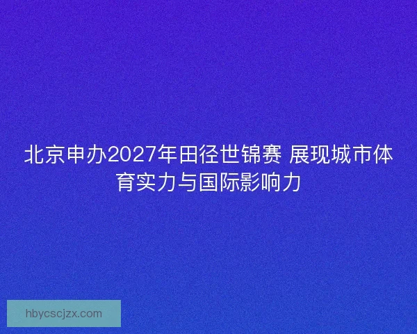 北京申办2027年田径世锦赛 展现城市体育实力与国际影响力