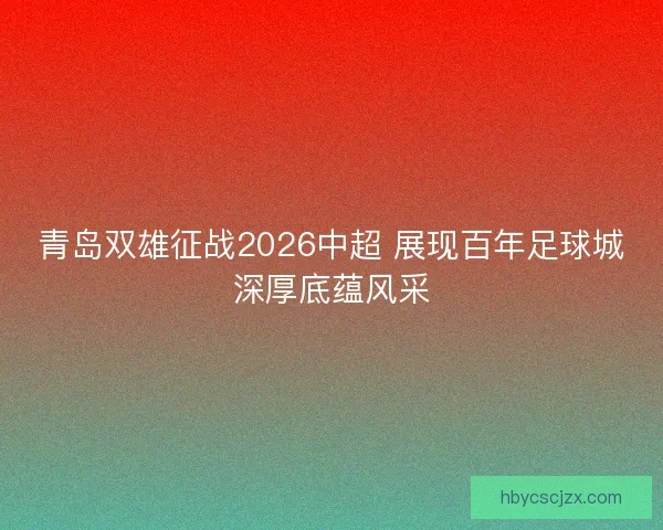 青岛双雄征战2026中超 展现百年足球城深厚底蕴风采