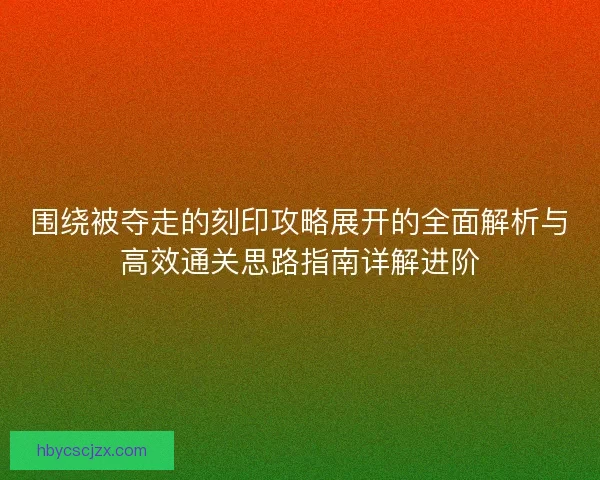 围绕被夺走的刻印攻略展开的全面解析与高效通关思路指南详解进阶