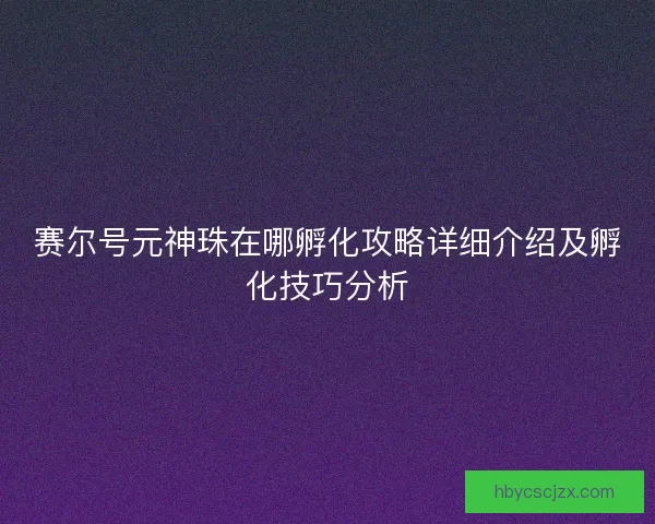 赛尔号元神珠在哪孵化攻略详细介绍及孵化技巧分析