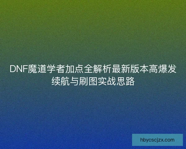 DNF魔道学者加点全解析最新版本高爆发续航与刷图实战思路