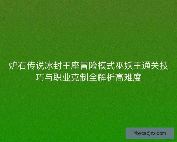 炉石传说冰封王座冒险模式巫妖王通关技巧与职业克制全解析高难度 炉石传说冰封王座冒险模式巫妖王通关技巧与职业克制全解析高难度
