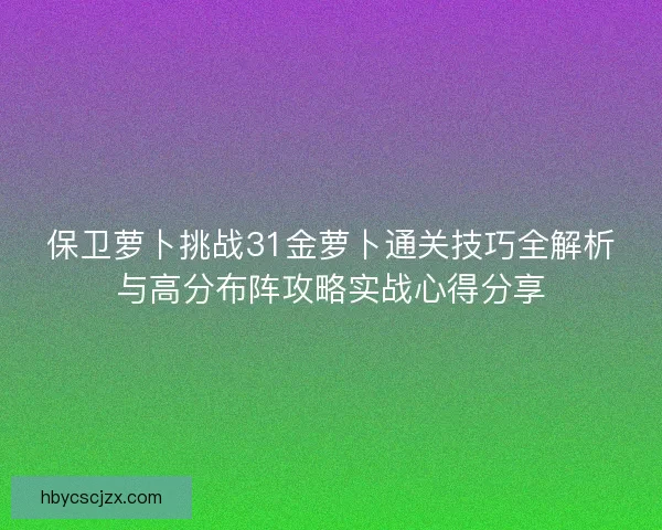保卫萝卜挑战31金萝卜通关技巧全解析与高分布阵攻略实战心得分享