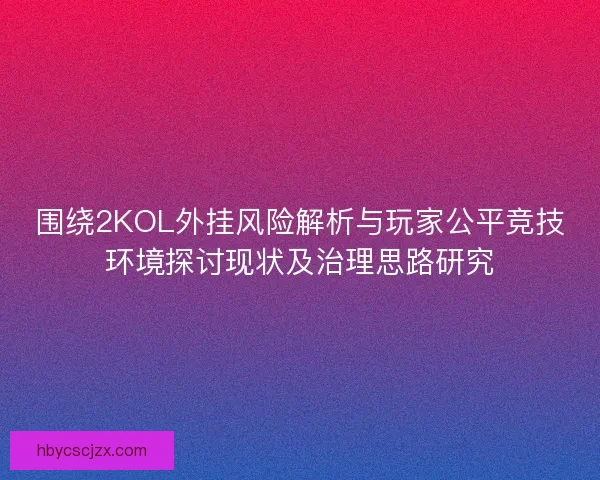 围绕2KOL外挂风险解析与玩家公平竞技环境探讨现状及治理思路研究 围绕2KOL外挂风险解析与玩家公平竞技环境探讨现状及治理思路研究