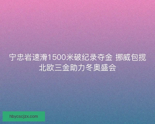 宁忠岩速滑1500米破纪录夺金 挪威包揽北欧三金助力冬奥盛会