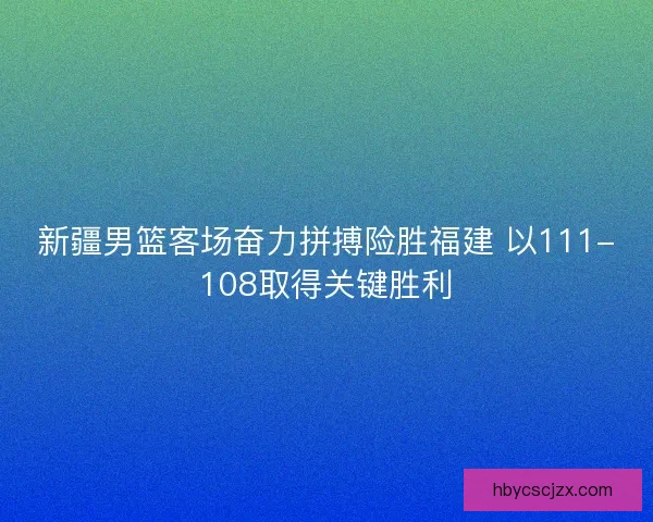 新疆男篮客场奋力拼搏险胜福建 以111-108取得关键胜利 新疆男篮客场奋力拼搏险胜福建 以111-108取得关键胜利