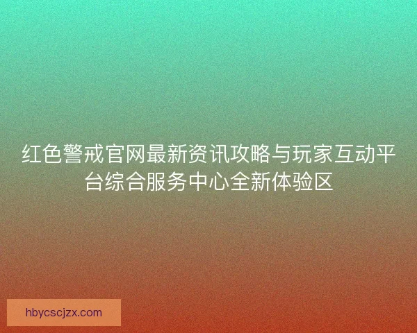 红色警戒官网最新资讯攻略与玩家互动平台综合服务中心全新体验区