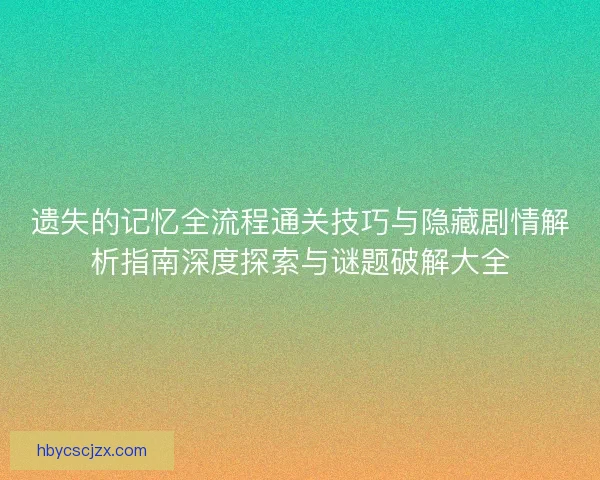 遗失的记忆全流程通关技巧与隐藏剧情解析指南深度探索与谜题破解大全