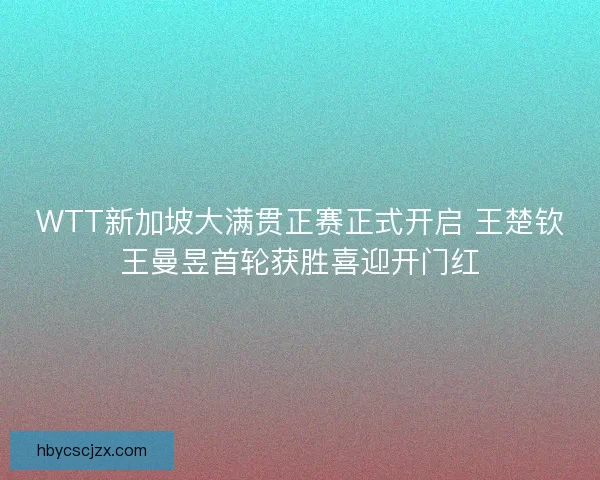 WTT新加坡大满贯正赛正式开启 王楚钦王曼昱首轮获胜喜迎开门红 WTT新加坡大满贯正赛正式开启 王楚钦王曼昱首轮获胜喜迎开门红