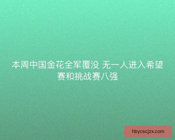 本周中国金花全军覆没 无一人进入希望赛和挑战赛八强 本周中国金花全军覆没 无一人进入希望赛和挑战赛八强