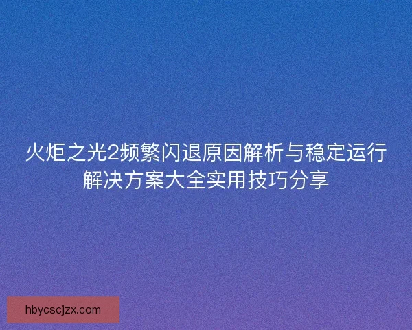 火炬之光2频繁闪退原因解析与稳定运行解决方案大全实用技巧分享 火炬之光2频繁闪退原因解析与稳定运行解决方案大全实用技巧分享