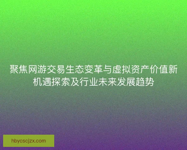 聚焦网游交易生态变革与虚拟资产价值新机遇探索及行业未来发展趋势 聚焦网游交易生态变革与虚拟资产价值新机遇探索及行业未来发展趋势