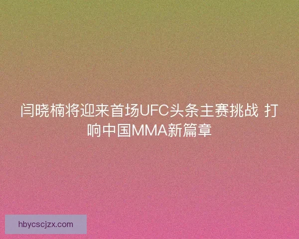 闫晓楠将迎来首场UFC头条主赛挑战 打响中国MMA新篇章 闫晓楠将迎来首场UFC头条主赛挑战 打响中国MMA新篇章
