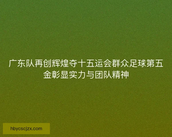 广东队再创辉煌夺十五运会群众足球第五金彰显实力与团队精神