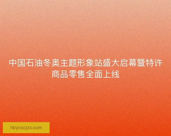 中国石油冬奥主题形象站盛大启幕暨特许商品零售全面上线 中国石油冬奥主题形象站盛大启幕暨特许商品零售全面上线
