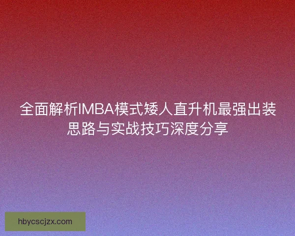 全面解析IMBA模式矮人直升机最强出装思路与实战技巧深度分享