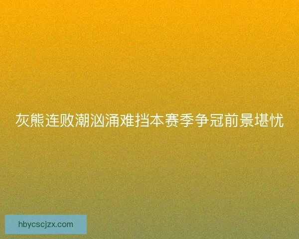 灰熊连败潮汹涌难挡本赛季争冠前景堪忧 灰熊连败潮汹涌难挡本赛季争冠前景堪忧