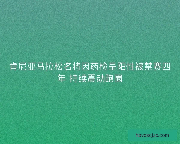 肯尼亚马拉松名将因药检呈阳性被禁赛四年 持续震动跑圈 肯尼亚马拉松名将因药检呈阳性被禁赛四年 持续震动跑圈