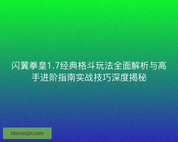 闪翼拳皇1.7经典格斗玩法全面解析与高手进阶指南实战技巧深度揭秘