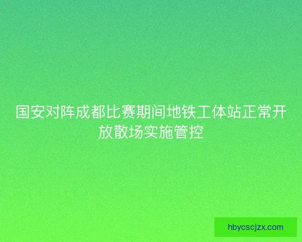 国安对阵成都比赛期间地铁工体站正常开放散场实施管控
