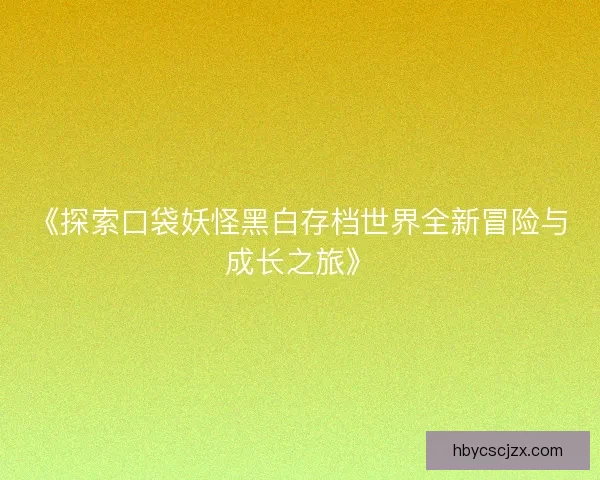 《探索口袋妖怪黑白存档世界全新冒险与成长之旅》 《探索口袋妖怪黑白存档世界全新冒险与成长之旅》