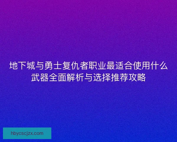 地下城与勇士复仇者职业最适合使用什么武器全面解析与选择推荐攻略