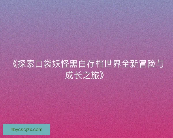 《探索口袋妖怪黑白存档世界全新冒险与成长之旅》